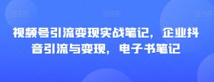 视频号引流变现实战笔记,企业抖音引流与变现,电子书笔记-知乎者也
