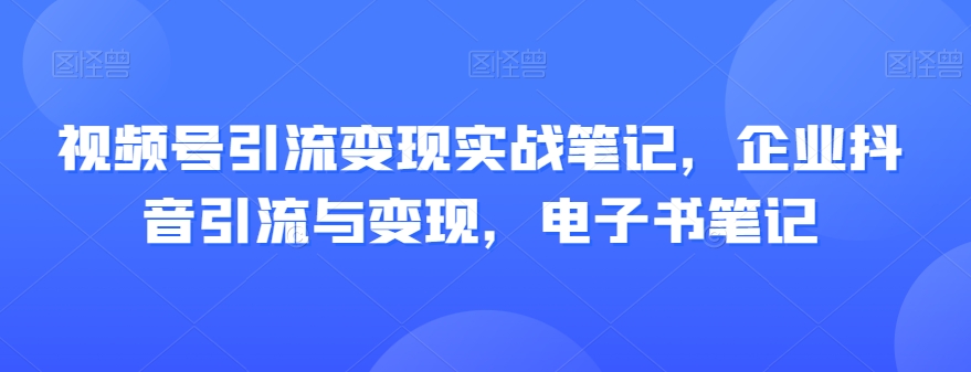 视频号引流变现实战笔记,企业抖音引流与变现,电子书笔记-知乎者也