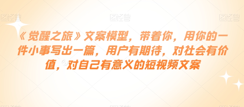 《觉醒之旅》文案模型,带着你,用你的一件小事写出一篇,用户有期待,对社会有价值,对自己有意义的短视频文案-知乎者也
