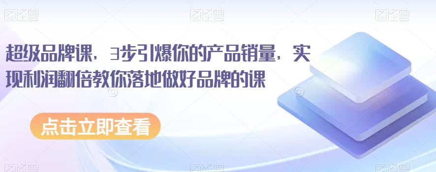 超级品牌课,3步引爆你的产品销量,实现利润翻倍教你落地做好品牌的课-知乎者也