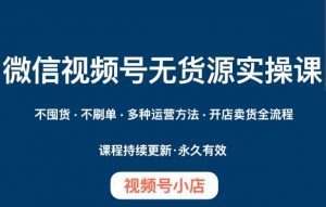 微信视频号小店无货源实操课程，​不囤货·不刷单·多种运营方法·开店卖货全流程-知乎者也