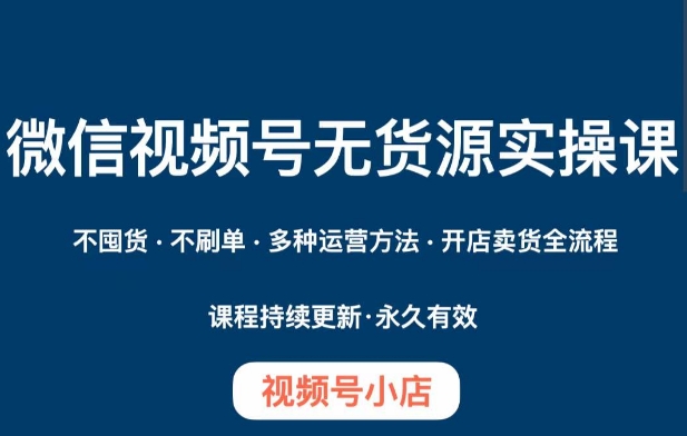 微信视频号小店无货源实操课程,不囤货·不刷单·多种运营方法·开店卖货全流程-知乎者也