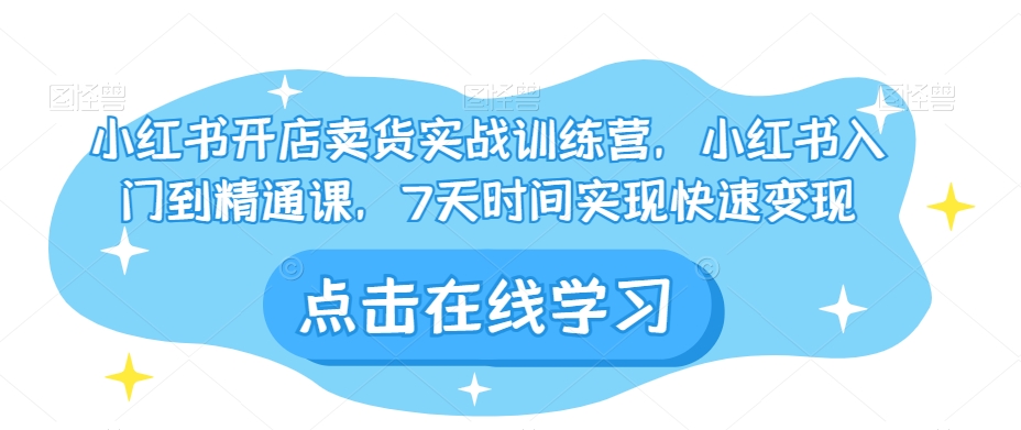小红书开店卖货实战训练营,小红书入门到精通课,7天时间实现快速变现-知乎者也