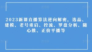 2023新课直播算法逆向解密,选品、建模、老号重启、控流、罗盘分析、随心推、正价平播等-知乎者也