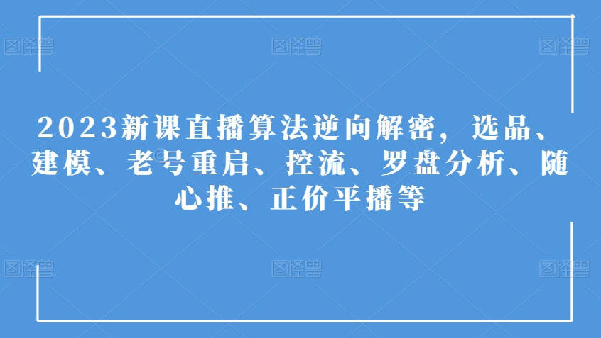 2023新课直播算法逆向解密,选品、建模、老号重启、控流、罗盘分析、随心推、正价平播等-知乎者也
