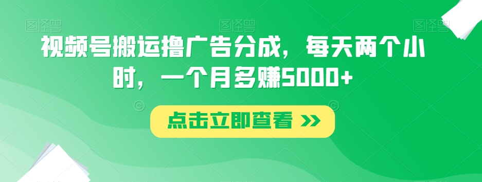 视频号搬运撸广告分成,每天两个小时,一个月多赚5000+-知乎者也