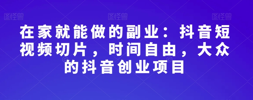 在家就能做的副业:抖音短视频切片,时间自由,大众的抖音创业项目-知乎者也