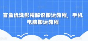 盲盒优选影视解说搬运教程，手机电脑搬运教程-知乎者也