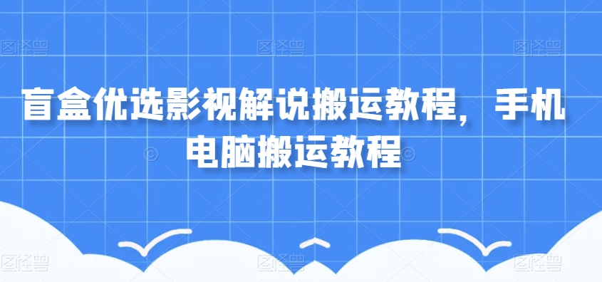 盲盒优选影视解说搬运教程,手机电脑搬运教程-知乎者也