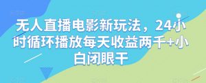 无人直播电影新玩法，24小时循环播放每天收益两千+小白闭眼干【揭秘】-知乎者也