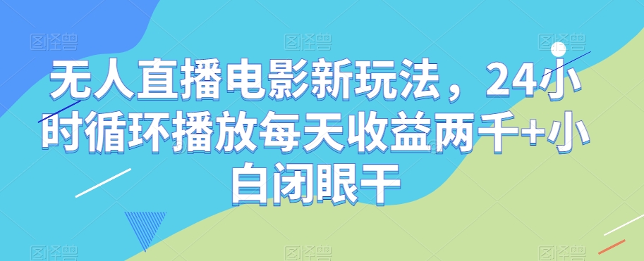 无人直播电影新玩法，24小时循环播放每天收益两千+小白闭眼干【揭秘】-知乎者也