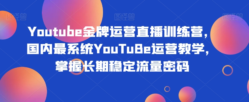 Youtube金牌运营直播训练营,国内最系统YouTuBe运营教学,掌握长期稳定流量密码-知乎者也