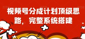 视频号分成计划顶级思路,完整系统搭建【揭秘】-知乎者也