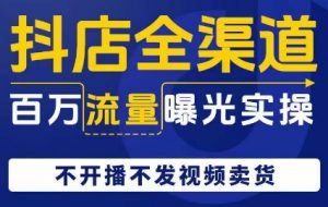 抖店全渠道百万流量曝光实操,不开播不发视频带货-知乎者也