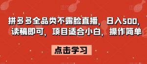拼多多全品类不露脸直播，日入500，读稿即可，项目适合小白，操作简单【揭秘】-知乎者也