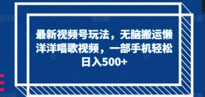 最新视频号玩法，无脑搬运懒洋洋唱歌视频，一部手机轻松日入500+【揭秘】-知乎者也
