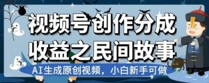 视频号创作分成收益之民间故事，AI生成原创视频，小白新手可做【揭秘】-知乎者也