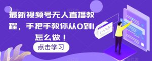 最新视频号无人直播教程,手把手教你从0到1怎么做!-知乎者也