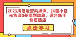 2023抖店运营实操课,抖音小店无货源0基础到爆单,适合新手快速起店-知乎者也