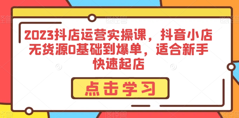 2023抖店运营实操课,抖音小店无货源0基础到爆单,适合新手快速起店-知乎者也