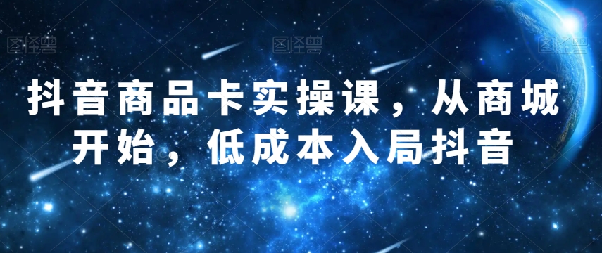 抖音商品卡实操课,从商城开始,低成本入局抖音-知乎者也