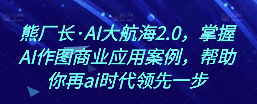 熊厂长·AI大航海2.0，掌握AI作图商业应用案例，帮助你再ai时代领先一步-知乎者也