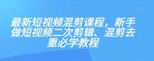 最新短视频混剪课程，新手做短视频二次剪辑、混剪去重必学教程-知乎者也