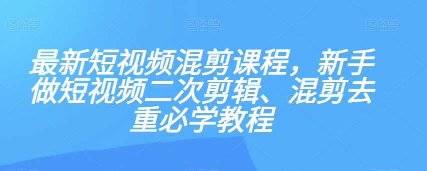 最新短视频混剪课程，新手做短视频二次剪辑、混剪去重必学教程-知乎者也