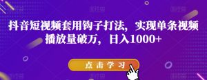 抖音短视频套用钩子打法,实现单条视频播放量破万,日入1000+【揭秘】-知乎者也