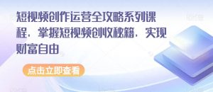 短视频创作运营全攻略系列课程，掌握短视频创收秘籍，实现财富自由-知乎者也