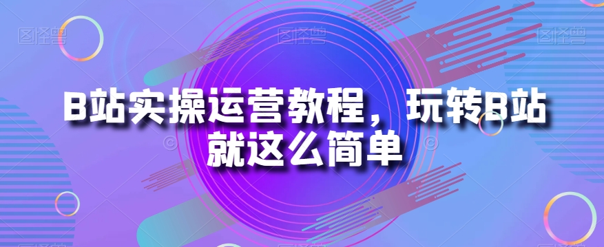 B站实操运营教程,玩转B站就这么简单-知乎者也