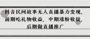 抖音民间故事无人直播暴力变现，前期吃礼物收益，中期涨粉收徒，后期做直播推广【揭秘】-知乎者也