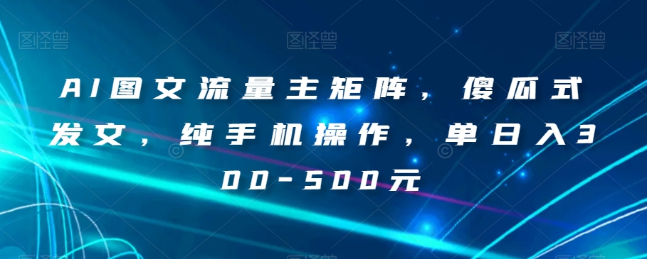AI图文流量主矩阵，傻瓜式发文，纯手机操作，单日入300-500元【揭秘】-知乎者也