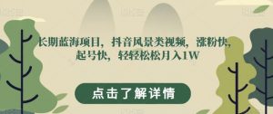 长期蓝海项目，抖音风景类视频，涨粉快，起号快，轻轻松松月入1W【揭秘】-知乎者也