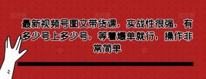 最新视频号图文带货课,实战性很强,有多少号上多少号,等着爆单就行,操作非常简单-知乎者也