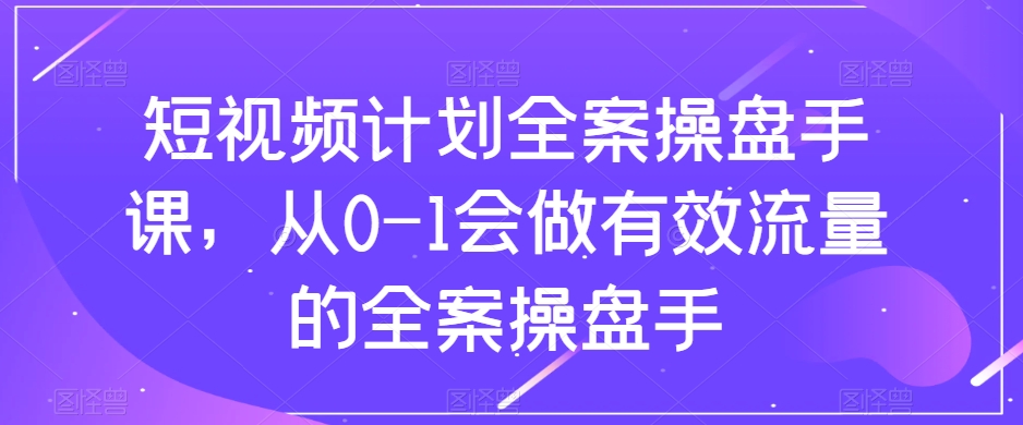 短视频计划全案操盘手课,从0-1会做有效流量的全案操盘手-知乎者也