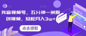 抖音视频号，五分钟一条原创视频，轻松月入3w+【独家秘诀，传授赚钱方法】【揭秘】-知乎者也