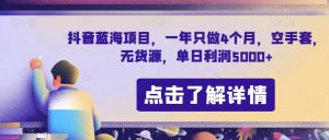 抖音蓝海项目，一年只做4个月，空手套，无货源，单日利润5000+【揭秘】-知乎者也