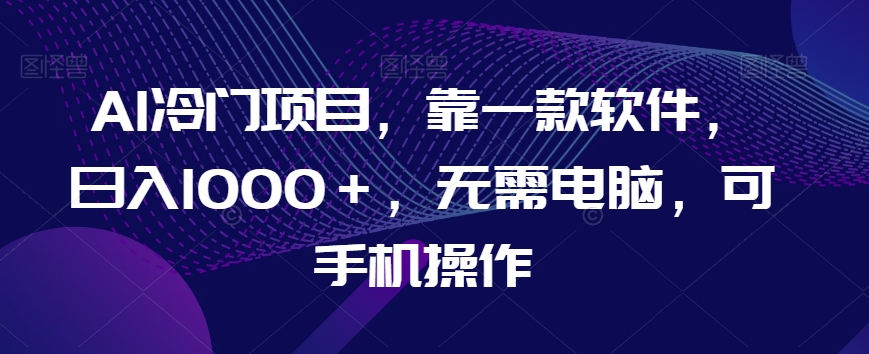 AI冷门项目,靠一款软件,日入1000+,无需电脑,可手机操作【揭秘】-知乎者也