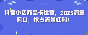 抖音小店商品卡运营,2023流量风口,抢占流量红利!-知乎者也