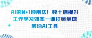 AI的N+1种用法!数十倍提升工作学习效率一课打尽全球前沿AI工具-知乎者也