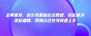 全网首发,音乐号最新玩法教程,轻松解决涨粉难题,剪辑小白也可快速上手-知乎者也