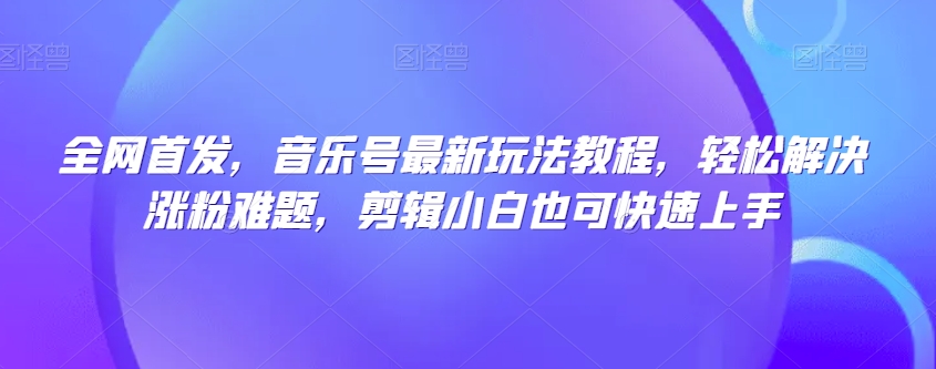 全网首发,音乐号最新玩法教程,轻松解决涨粉难题,剪辑小白也可快速上手-知乎者也