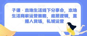 子谦·本地生活线下分享会,本地生活商家运营策略,底层逻辑,直播人货场,私域运营-知乎者也