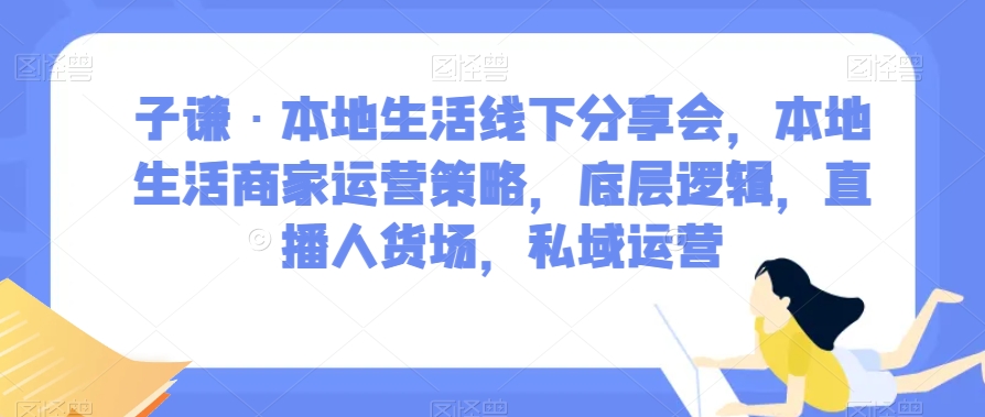 子谦·本地生活线下分享会,本地生活商家运营策略,底层逻辑,直播人货场,私域运营-知乎者也