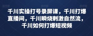 千川实操打号录屏课，千川打爆直播间，千川瞬烧刺激自然流，千川如何打爆短视频-知乎者也