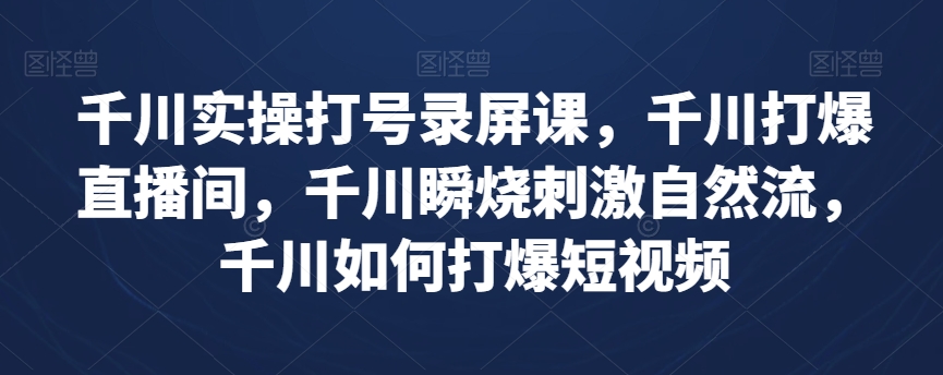千川实操打号录屏课，千川打爆直播间，千川瞬烧刺激自然流，千川如何打爆短视频-知乎者也