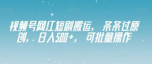 视频号网红短剧搬运，条条过原创，日入500+，可批量操作【揭秘】-知乎者也