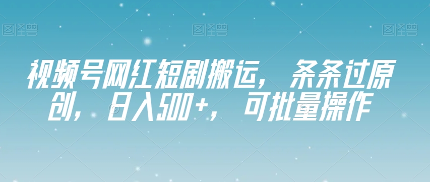 视频号网红短剧搬运，条条过原创，日入500+，可批量操作【揭秘】-知乎者也