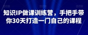 知识IP做课训练营,手把手带你30天打造一门自己的课程-知乎者也